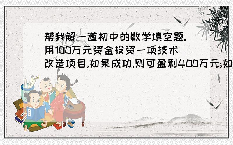 帮我解一道初中的数学填空题.用100万元资金投资一项技术改造项目,如果成功,则可盈利400万元;如果失败,将亏损全部投资,已知成功的概率是五分之三,这次投资项目期望大概可盈利多少万元?