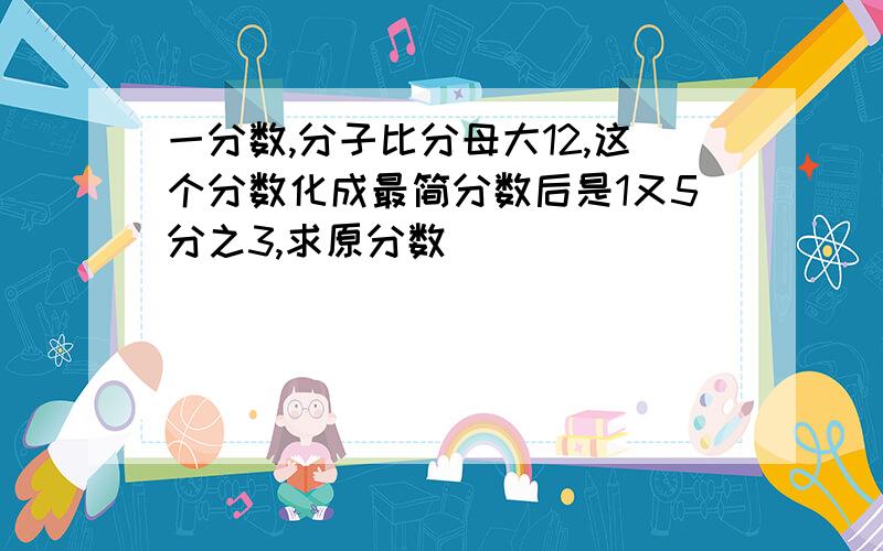 一分数,分子比分母大12,这个分数化成最简分数后是1又5分之3,求原分数