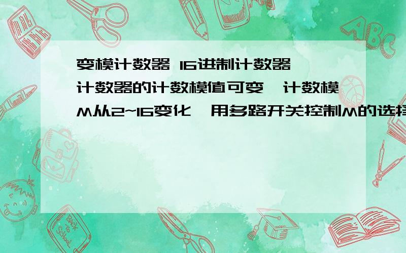 变模计数器 16进制计数器,计数器的计数模值可变,计数模M从2~16变化,用多路开关控制M的选择 .我想在74HC161实现2-16进制,请问可以吗?可以的话是用多个开关控制,还是用一个总的开关来实现?其