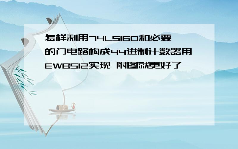 怎样利用74LS160和必要的门电路构成44进制计数器用EWB512实现 附图就更好了