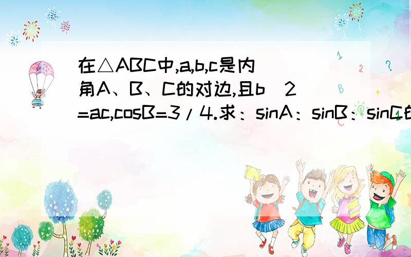 在△ABC中,a,b,c是内角A、B、C的对边,且b^2=ac,cosB=3/4.求：sinA：sinB：sinC的比