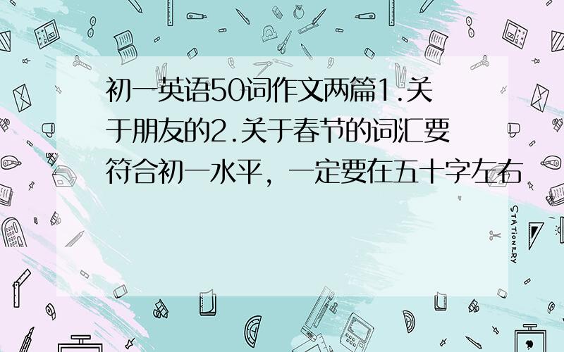 初一英语50词作文两篇1.关于朋友的2.关于春节的词汇要符合初一水平，一定要在五十字左右