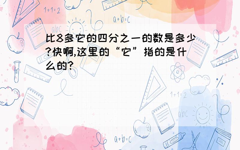 比8多它的四分之一的数是多少?快啊,这里的“它”指的是什么的?