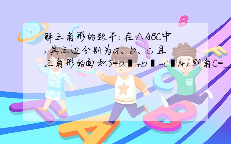 解三角形的题干：在△ABC中,其三边分别为a、b、c,且三角形的面积S=a²+b²-c²/4,则角C=_________.__________.