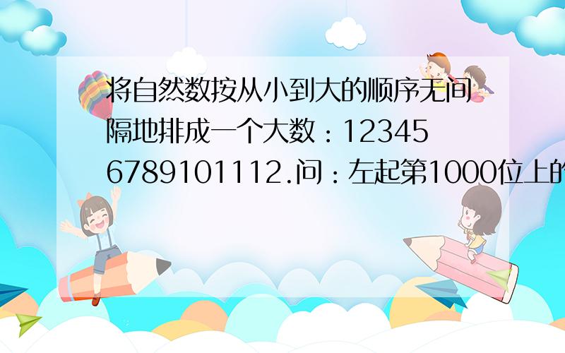 将自然数按从小到大的顺序无间隔地排成一个大数：123456789101112.问：左起第1000位上的数字是几?