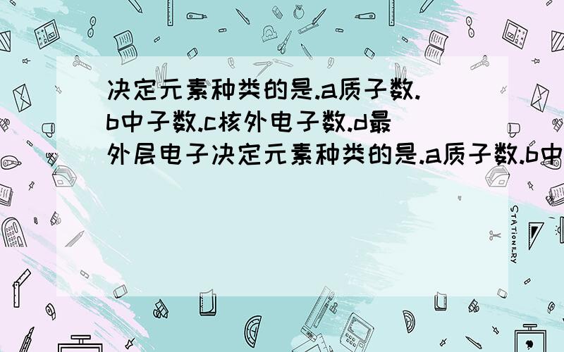 决定元素种类的是.a质子数.b中子数.c核外电子数.d最外层电子决定元素种类的是.a质子数.b中子数.c核外电子数.d最外层电子数