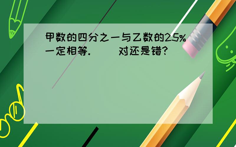 甲数的四分之一与乙数的25%一定相等.( )对还是错?