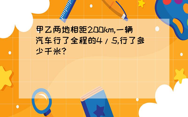 甲乙两地相距200km,一辆汽车行了全程的4/5,行了多少千米?