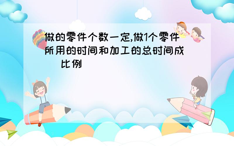 做的零件个数一定,做1个零件所用的时间和加工的总时间成（ ）比例