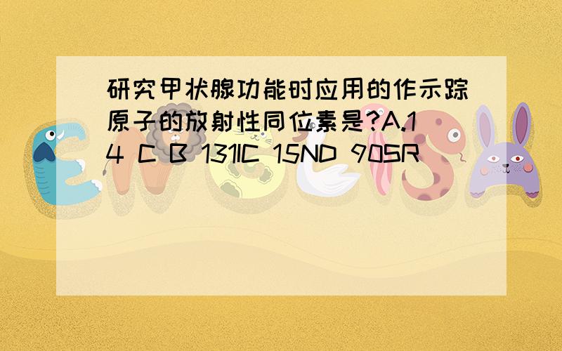 研究甲状腺功能时应用的作示踪原子的放射性同位素是?A.14 C B 131IC 15ND 90SR