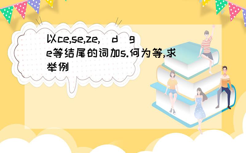 以ce,se,ze,(d)ge等结尾的词加s.何为等,求举例