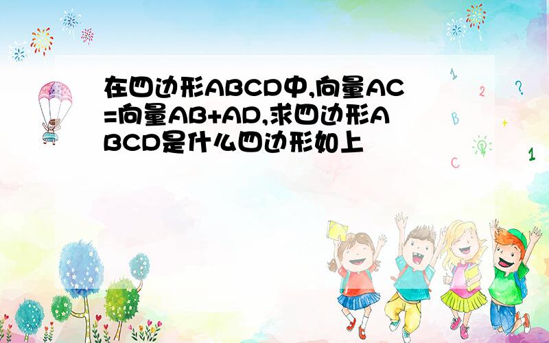 在四边形ABCD中,向量AC=向量AB+AD,求四边形ABCD是什么四边形如上