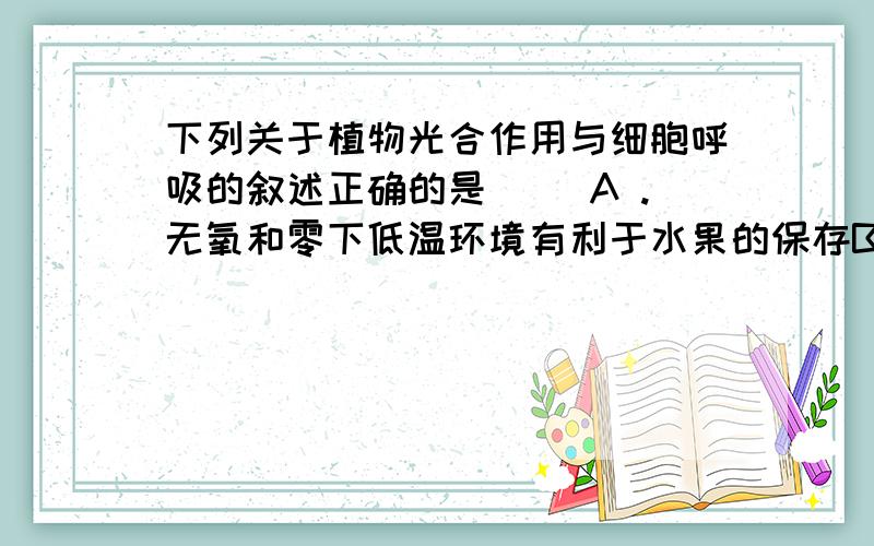 下列关于植物光合作用与细胞呼吸的叙述正确的是( )A .无氧和零下低温环境有利于水果的保存B .二氧化碳的固定过程发生在叶绿体中,葡萄糖分解成二氧化碳的过程发生在线粒体中C .光合作用