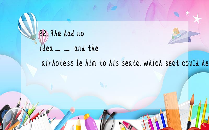 22.9he had no idea__ and the airhotess le him to his seata.which seat could he haveb.which seat he may havec.where could he sitd.where he could seat himself