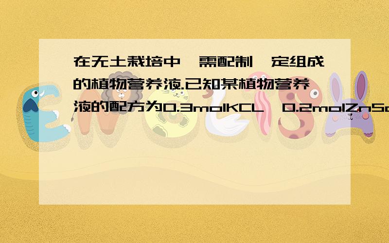 在无土栽培中,需配制一定组成的植物营养液.已知某植物营养液的配方为0.3molKCL,0.2molZnSo4和1LH2O.若KCI,K2SO4,ZnCL2和1LH2O为原料配得相同组成的营养液,需三种溶质各多少克?