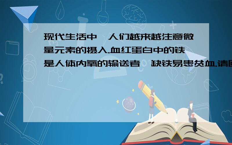 现代生活中,人们越来越注意微量元素的摄入.血红蛋白中的铁是人体内氧的输送者,缺铁易患贫血.请回答：（2）小明的妈妈最近身体虚弱,脸色惨白且虚弱,医生诊断说她换铁性贫血,除正常饮