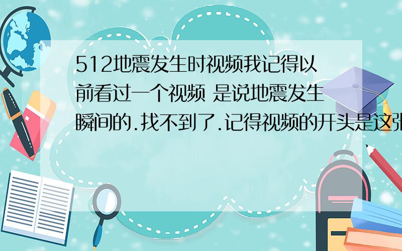 512地震发生时视频我记得以前看过一个视频 是说地震发生瞬间的.找不到了.记得视频的开头是这张图.