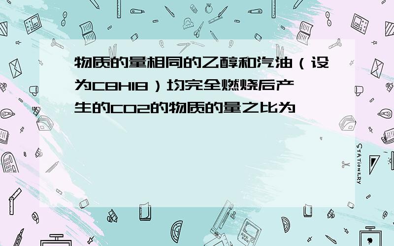 物质的量相同的乙醇和汽油（设为C8H18）均完全燃烧后产生的CO2的物质的量之比为