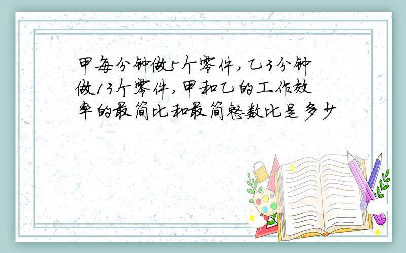 甲每分钟做5个零件,乙3分钟做13个零件,甲和乙的工作效率的最简比和最简整数比是多少