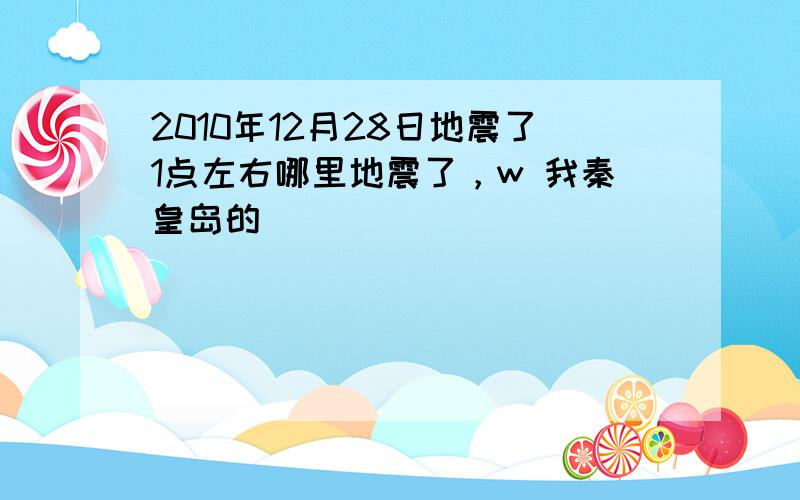 2010年12月28日地震了1点左右哪里地震了，w 我秦皇岛的