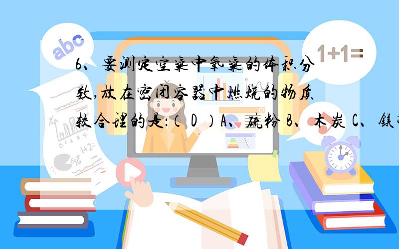 6、要测定空气中氧气的体积分数,放在密闭容器中燃烧的物质较合理的是：（ D ）A、硫粉 B、木炭 C、镁带 D、磷这题为什么选D?7.13、已知实验室可用加热氯酸钾和二氧化锰的混合物制氧气,其