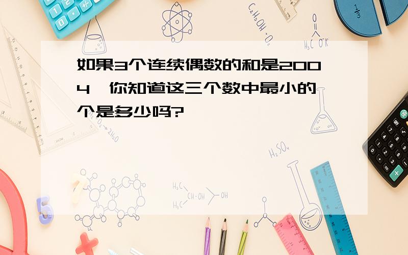 如果3个连续偶数的和是2004,你知道这三个数中最小的一个是多少吗?