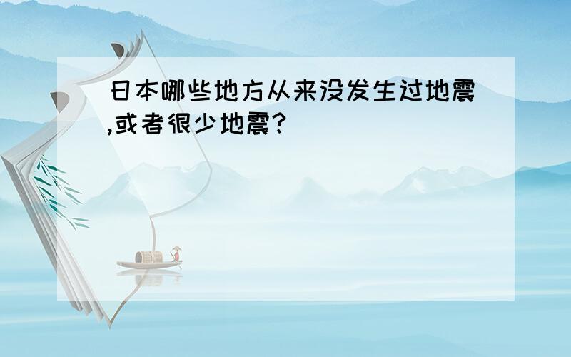 日本哪些地方从来没发生过地震,或者很少地震?