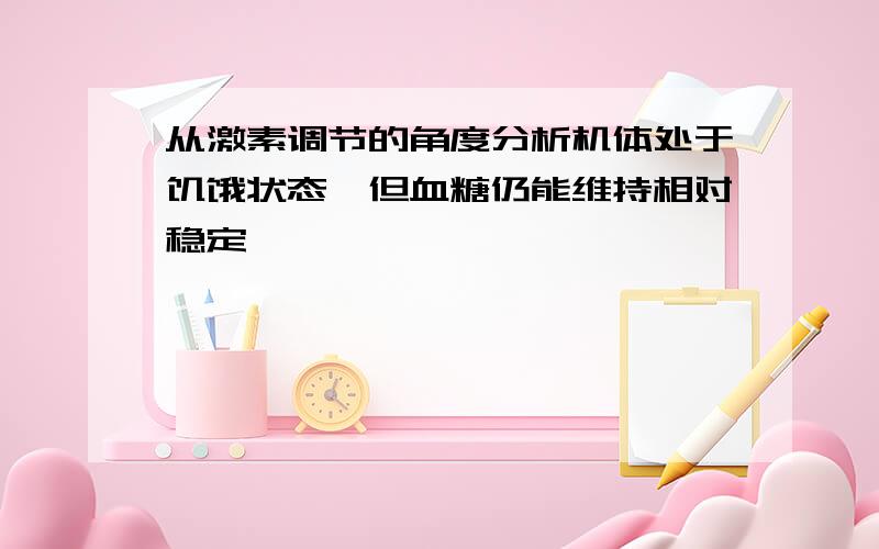 从激素调节的角度分析机体处于饥饿状态,但血糖仍能维持相对稳定