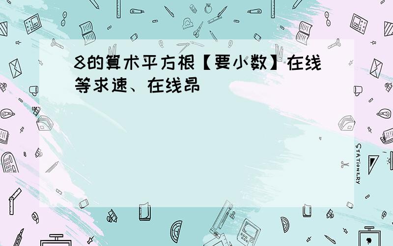 8的算术平方根【要小数】在线等求速、在线昂