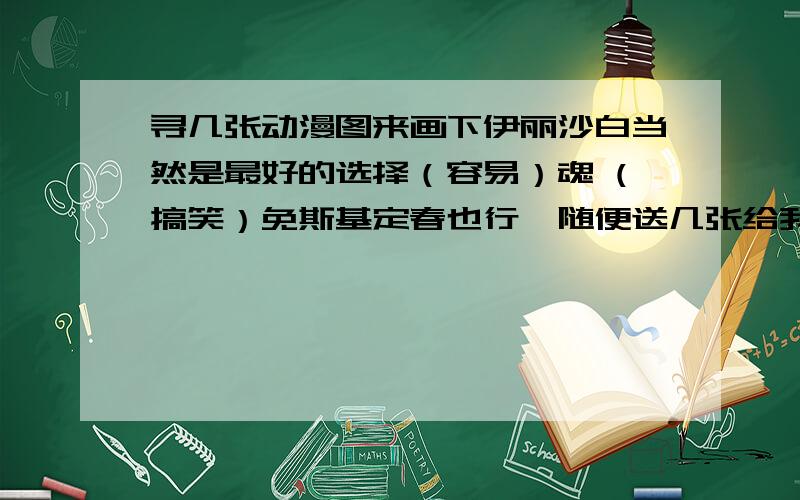 寻几张动漫图来画下伊丽沙白当然是最好的选择（容易）魂 (搞笑）免斯基定春也行,随便送几张给我,上班好无聊···