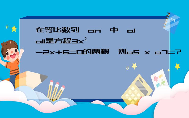 在等比数列{an}中,a1,a11是方程3x²-2x+6=0的两根,则a5 x a7=?