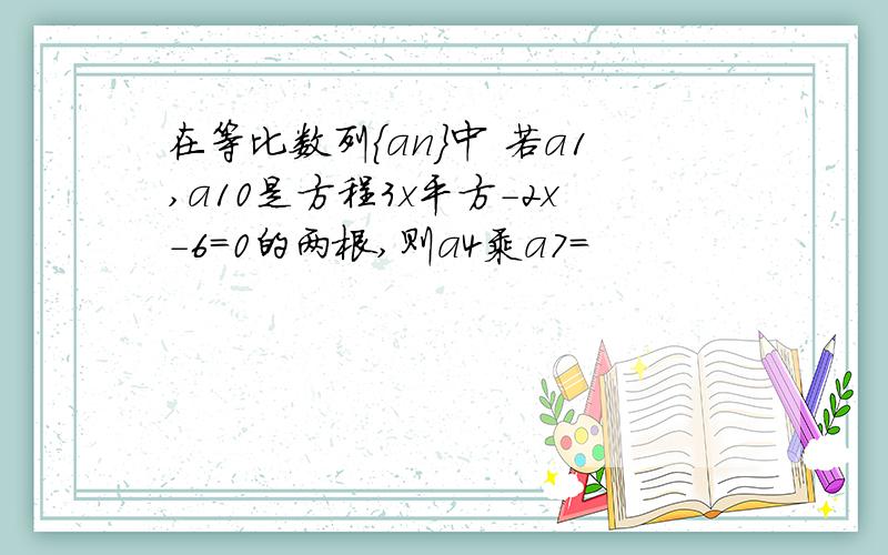 在等比数列{an}中 若a1,a10是方程3x平方－2x－6＝0的两根,则a4乘a7＝