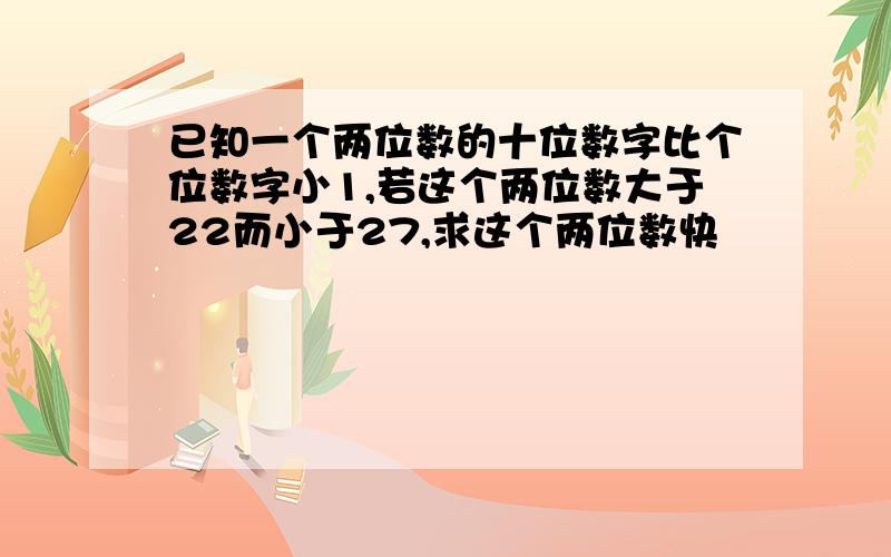 已知一个两位数的十位数字比个位数字小1,若这个两位数大于22而小于27,求这个两位数快