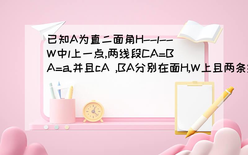 已知A为直二面角H--l--W中l上一点,两线段CA=BA=a.并且cA ,BA分别在面H,W上且两条线段分别与l的夹角为45求BC的长度?