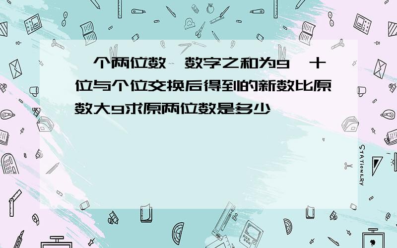 一个两位数,数字之和为9,十位与个位交换后得到的新数比原数大9求原两位数是多少