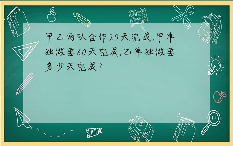 甲乙两队合作20天完成,甲单独做要60天完成,乙单独做要多少天完成?