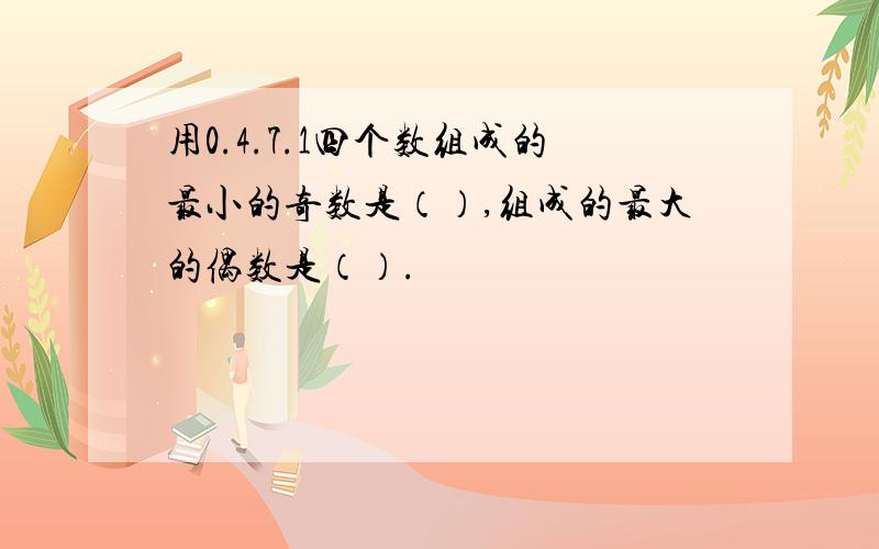 用0.4.7.1四个数组成的最小的奇数是（）,组成的最大的偶数是（）.