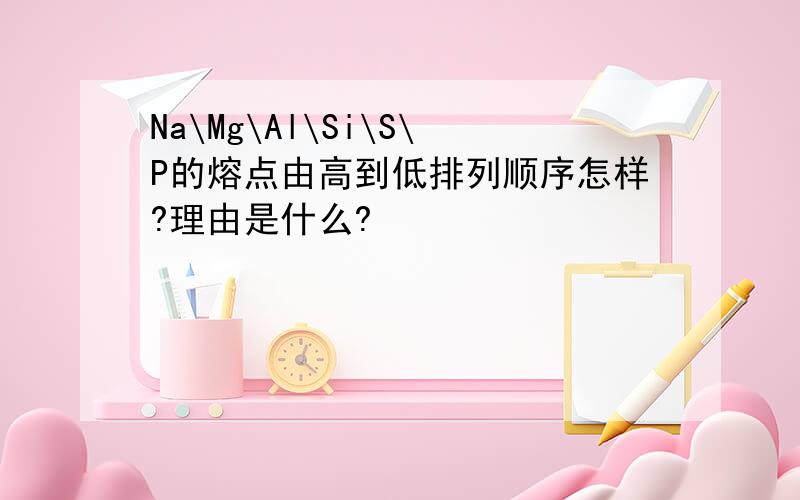 Na\Mg\Al\Si\S\P的熔点由高到低排列顺序怎样?理由是什么?