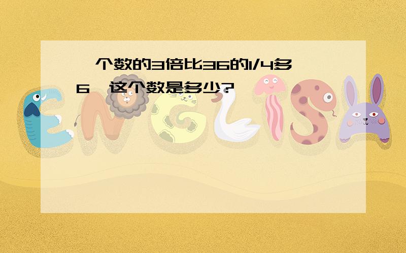 一个数的3倍比36的1/4多6,这个数是多少?