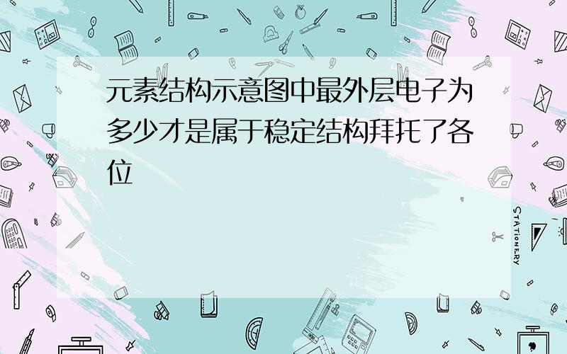 元素结构示意图中最外层电子为多少才是属于稳定结构拜托了各位