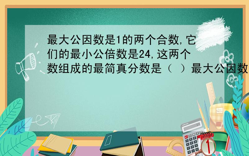 最大公因数是1的两个合数,它们的最小公倍数是24,这两个数组成的最简真分数是（ ）最大公因数是1的两个合数,它们的最小公倍数是24,这两个数组成的最简真分数是（ ）