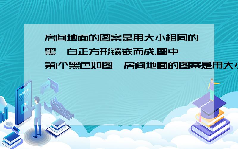 房间地面的图案是用大小相同的黑、白正方形镶嵌而成.图中,第1个黑色如图,房间地面的图案是用大小相同的黑、白正方形镶嵌而成．图中,第1个黑色L形由3个正方形组成,第2个黑色形由7个正