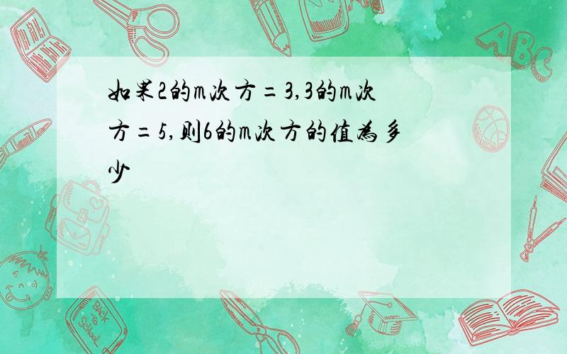 如果2的m次方=3,3的m次方=5,则6的m次方的值为多少