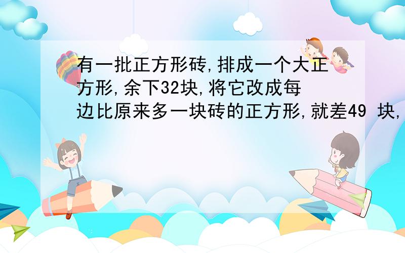 有一批正方形砖,排成一个大正方形,余下32块,将它改成每边比原来多一块砖的正方形,就差49 块,这批砖有几块?不要啥XXXX的