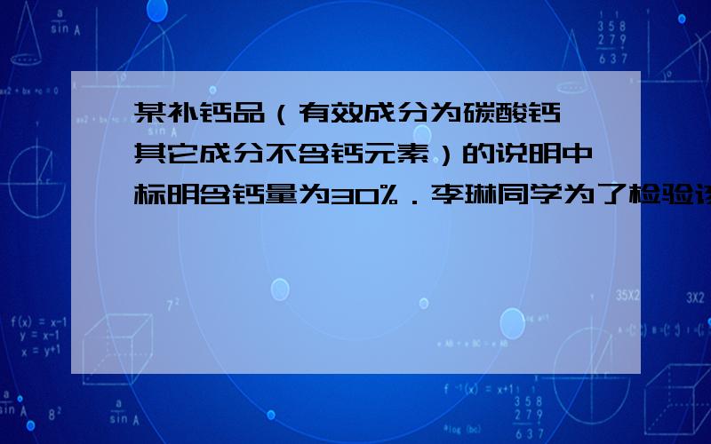 某补钙品（有效成分为碳酸钙,其它成分不含钙元素）的说明中标明含钙量为30%．李琳同学为了检验该产品,取l0g补钙品放入100g稀盐酸中,HCI与补钙品的有效成分刚好完全反应（其它成分不与盐