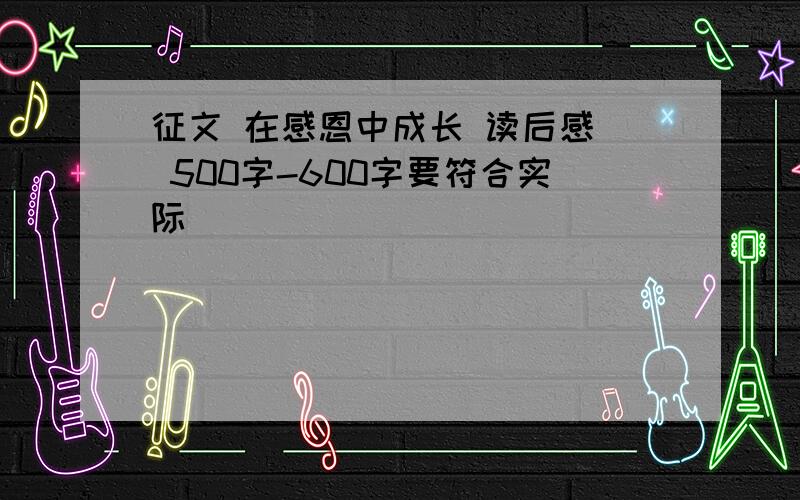 征文 在感恩中成长 读后感  500字-600字要符合实际