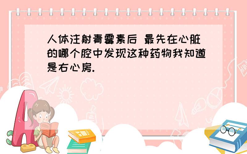 人体注射青霉素后 最先在心脏的哪个腔中发现这种药物我知道是右心房.