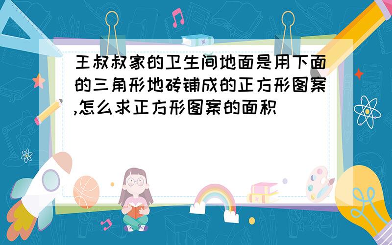 王叔叔家的卫生间地面是用下面的三角形地砖铺成的正方形图案,怎么求正方形图案的面积