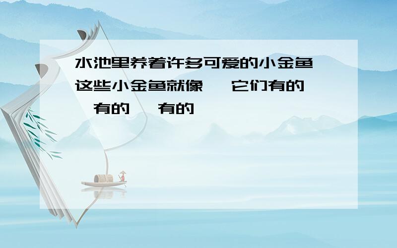 水池里养着许多可爱的小金鱼,这些小金鱼就像 ,它们有的 ,有的 ,有的