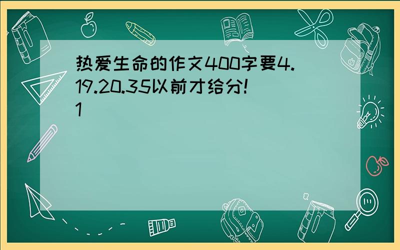 热爱生命的作文400字要4.19.20.35以前才给分!1